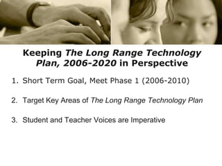 KeepingThe Long Range Technology Plan, 2006-2020 in PerspectiveShort Term Goal, Meet Phase 1 (2006-2010)Target Key Areas of The Long Range Technology PlanStudent and Teacher Voices are Imperative
