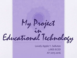 My Project
in
Educational Technology
Lovely Apple Y. Sallutan
3 BEE-ECED
AY 2015-2016
 