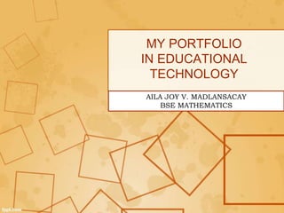 MY PORTFOLIO
IN EDUCATIONAL
TECHNOLOGY
AILA JOY V. MADLANSACAY
BSE MATHEMATICS
 