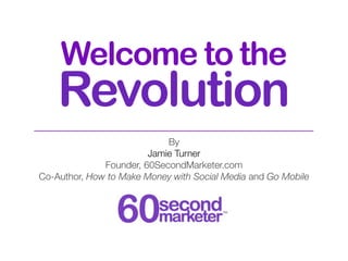 Welcome to the
    Revolution
                            By
                        Jamie Turner
              Founder, 60SecondMarketer.com
Co-Author, How to Make Money with Social Media and Go Mobile
 