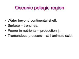 Oceanic pelagic region

•   Water beyond continental shelf.
•   Surface – trenches.
•   Poorer in nutrients – production ↓.
•   Tremendous pressure – still animals exist.
 