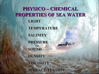 PHYSICO – CHEMICAL
PROPERTIES OF SEA WATER
    LIGHT
    TEMPERATURE
    SALINITY
    PRESSURE
    SOUND
    DENSITY
    VISCOSITY
    SURFACE TENSION
 