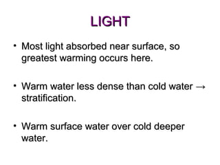 LIGHT
• Most light absorbed near surface, so
  greatest warming occurs here.

• Warm water less dense than cold water →
  stratification.

• Warm surface water over cold deeper
  water.
 