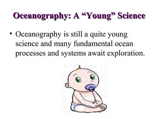Oceanography: A “Young” Science

• Oceanography is still a quite young
  science and many fundamental ocean
  processes and systems await exploration.
 