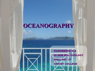 OCEANOGRAPHY



       KASHMEERA N.A
       III SEM MSc ZOOLOGY
       ROLL NO : 37
       CHRIST COLLEGE
 