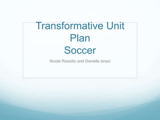 Transformative Unit
Plan
Soccer
Nicole Rossitto and Danielle Ieraci

 