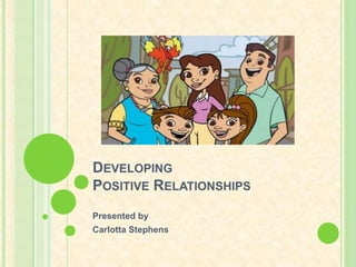 DEVELOPING
POSITIVE RELATIONSHIPS
Presented by
Carlotta Stephens
 