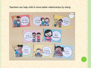 Teachers can help child to have better relationships by doing:
 