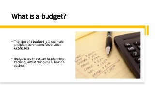What is a budget?
• The aim of a budget is to estimate
and plan current and future cash
expenses.
• Budgets are important ...