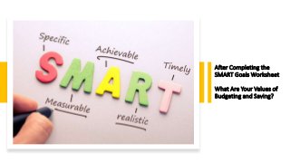 After Completing the
SMART Goals Worksheet
What Are Your Values of
Budgeting and Saving?
 