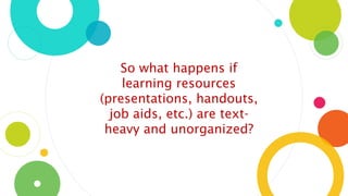 So what happens if
learning resources
(presentations, handouts,
job aids, etc.) are text-
heavy and unorganized?
 