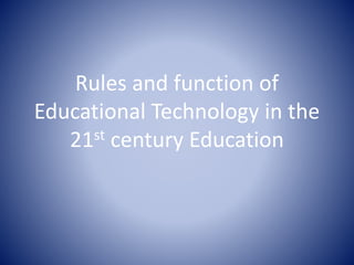 Rules and function of
Educational Technology in the
21st century Education
 