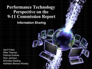 Performance Technology  Perspective on the  9-11 Commission Report Information Sharing April Foiles Mike Teaman Patricia Guthrie Wyn Jamison  Nicholas Glading Kathleen Borsos-Wooley 