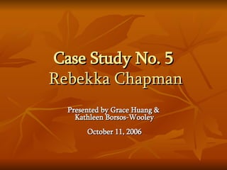 Case Study No. 5   Rebekka Chapman Presented by Grace Huang &  Kathleen Borsos-Wooley October 11, 2006 