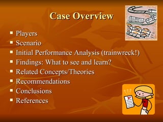 Case Overview Players Scenario Initial Performance Analysis (trainwreck!) Findings: What to see and learn? Related Concepts/Theories Recommendations Conclusions References 