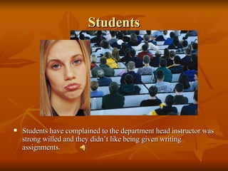 Students Students have complained to the department head instructor was strong willed and they didn’t like being given writing assignments. 