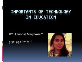 IMPORTANTS OF TECHNOLOGY
IN EDUCATION
BY :Lanorias Mary RoseY.
3:30-4:30 PM M-F
 