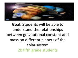 Goal: Students will be able to understand the relationships between gravitational constant and mass on different planets of the solar system20 fifth grade students 