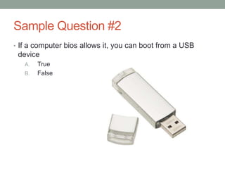 Sample Question #2
• If a computer bios allows it, you can boot from a USB
 device
   A.   True
   B.   False
 