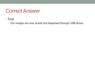 Correct Answer
• True
   • Our images are now stored and dispersed through USB drives.
 