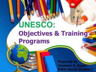 UNESCO:
Objectives & Training
Programs
Prepared By
Jameson G. Bayan
BSED-Social Studies 2
 