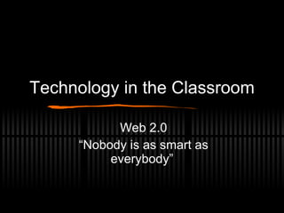 Technology in the Classroom Web 2.0 “Nobody is as smart as everybody” 