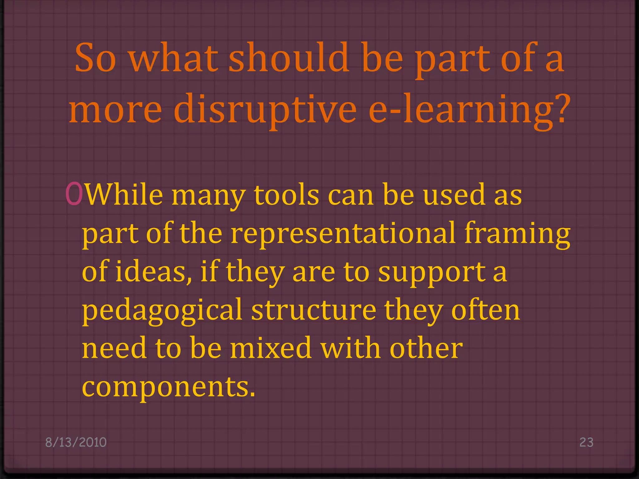 So what should be part of a more disruptive e-learning?While many tools can be used as part of the representational framing of ideas, if they are to support a pedagogical structure they often need to be mixed with other components.8/14/201023