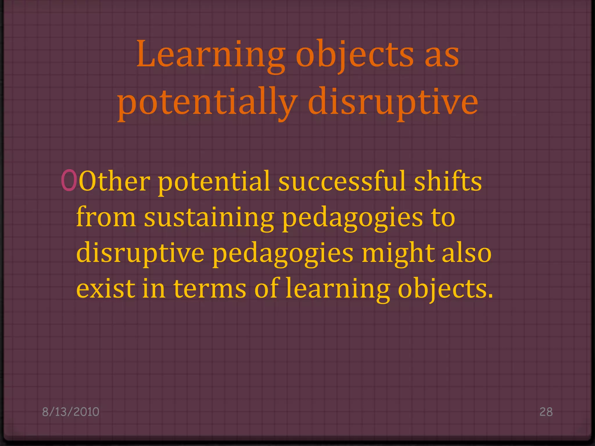 Learning objects as potentially disruptiveOther potential successful shifts from sustaining pedagogies to disruptive pedagogies might also exist in terms of learning objects.8/14/201028