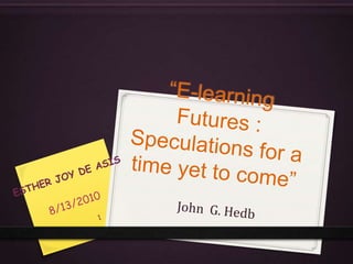 “E-learning Futures : Speculations for a time yet to come” John  G. Hedb 8/14/2010 ESTHER JOY DE ASIS 1 