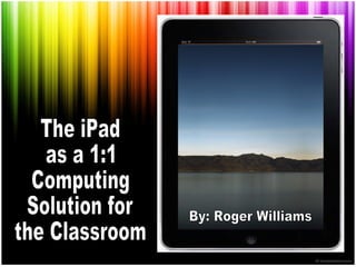 The iPad as a 1:1 Computing Solution for the Classroom By: Roger Williams 