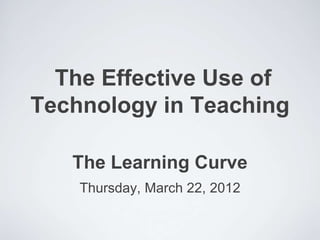 The Effective Use of
Technology in Teaching

   The Learning Curve
    Thursday, March 22, 2012
 