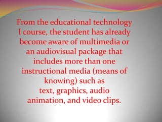 From the educational technology
   ,

I course, the student has already
 become aware of multimedia or
   an audiovisual package that
      includes more than one
 instructional media (means of
          knowing) such as
        text, graphics, audio
     animation, and video clips.
 