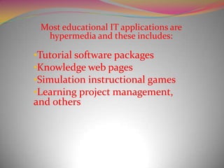 Most educational IT applications are
  hypermedia and these includes:

•Tutorial software packages
•Knowledge web pages
•Simulation instructional games
•Learning project management,
and others
 