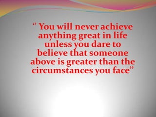 ‘’ You will never achieve
   anything great in life
    unless you dare to
  believe that someone
above is greater than the
circumstances you face’’
 