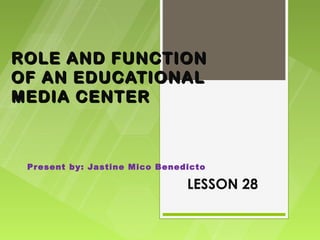 ROLE AND FUNCTION
OF AN EDUCATIONAL
MEDIA CENTER



 Present by: Jastine Mico Benedicto

                               LESSON 28
 