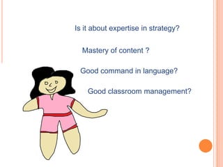 Is it about expertise in strategy?


  Mastery of content ?

 Good command in language?

    Good classroom management?
 