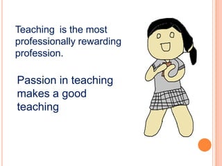 Teaching is the most
professionally rewarding
profession.

Passion in teaching
makes a good
teaching
 