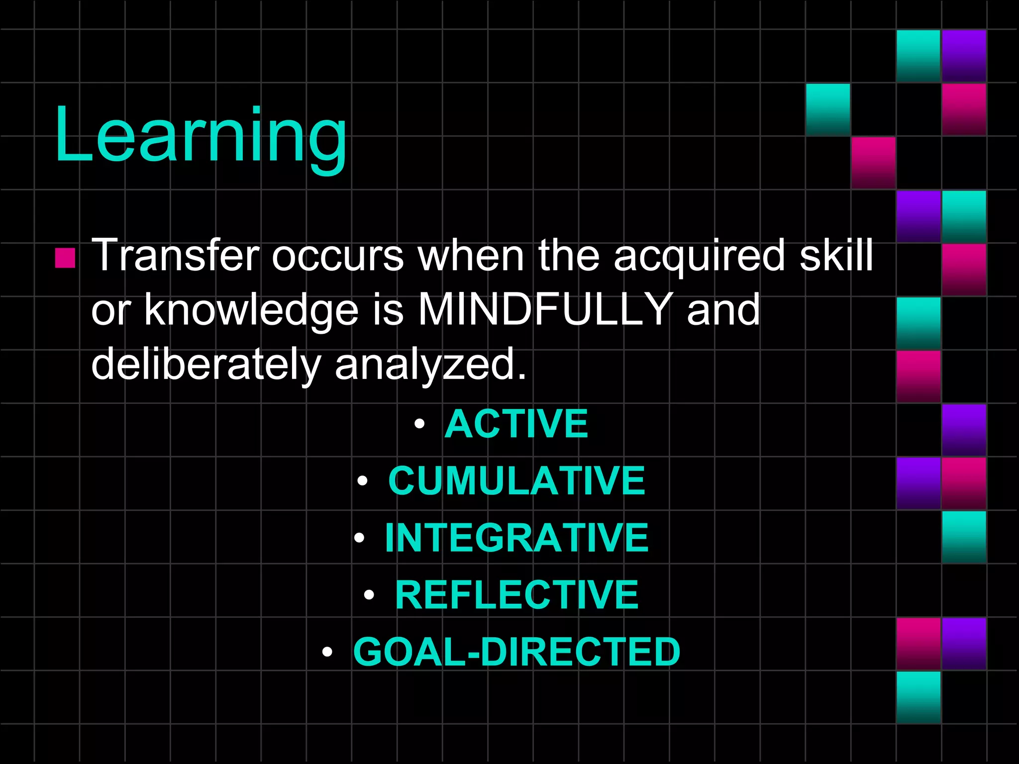 Learning
 Transfer occurs when the acquired skill
or knowledge is MINDFULLY and
deliberately analyzed.
• ACTIVE
• CUMULATIVE
• INTEGRATIVE
• REFLECTIVE
• GOAL-DIRECTED
 