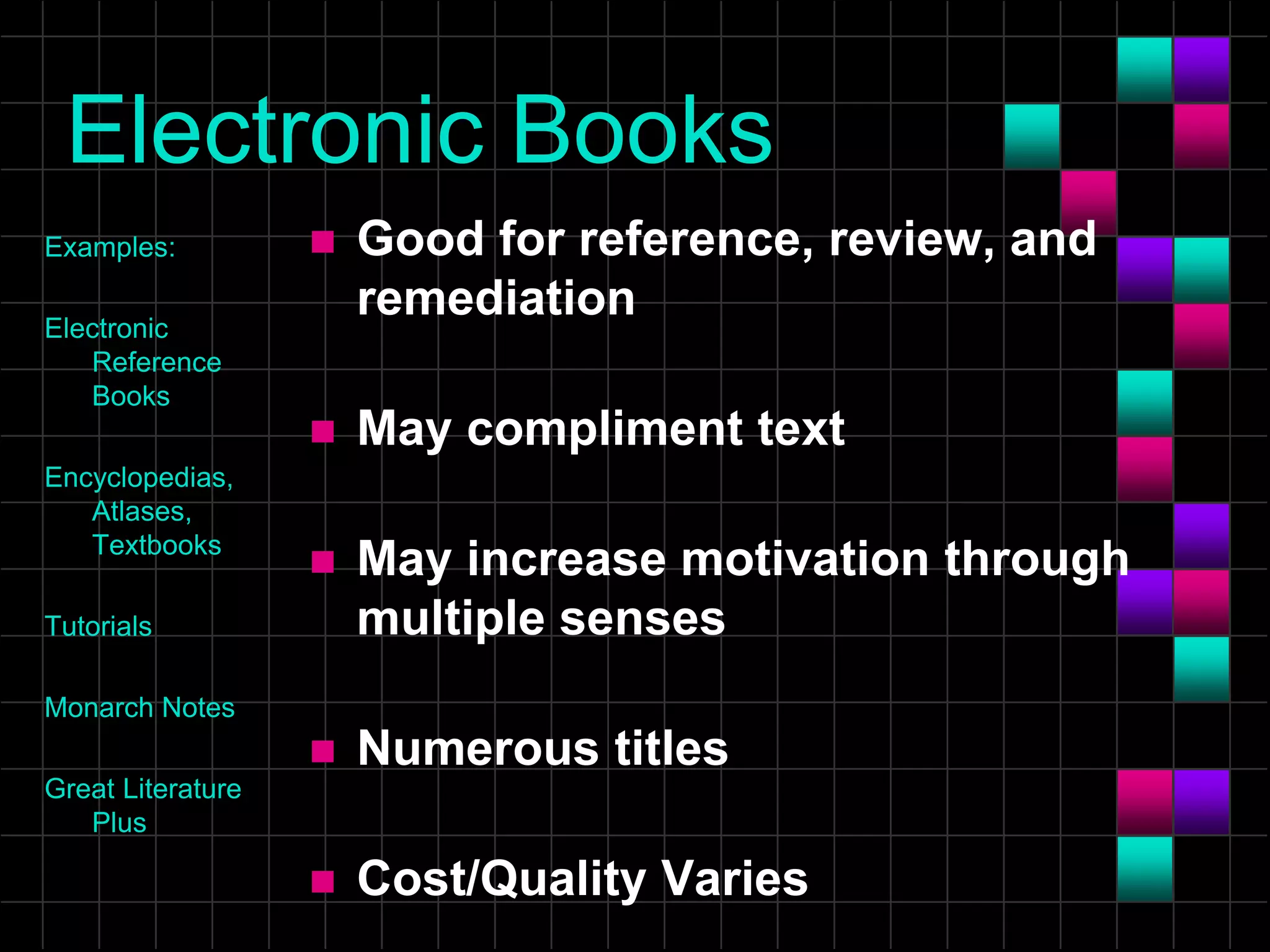 Electronic Books
Examples:
Electronic
Reference
Books
Encyclopedias,
Atlases,
Textbooks
Tutorials
Monarch Notes
Great Literature
Plus
 Good for reference, review, and
remediation
 May compliment text
 May increase motivation through
multiple senses
 Numerous titles
 Cost/Quality Varies
 