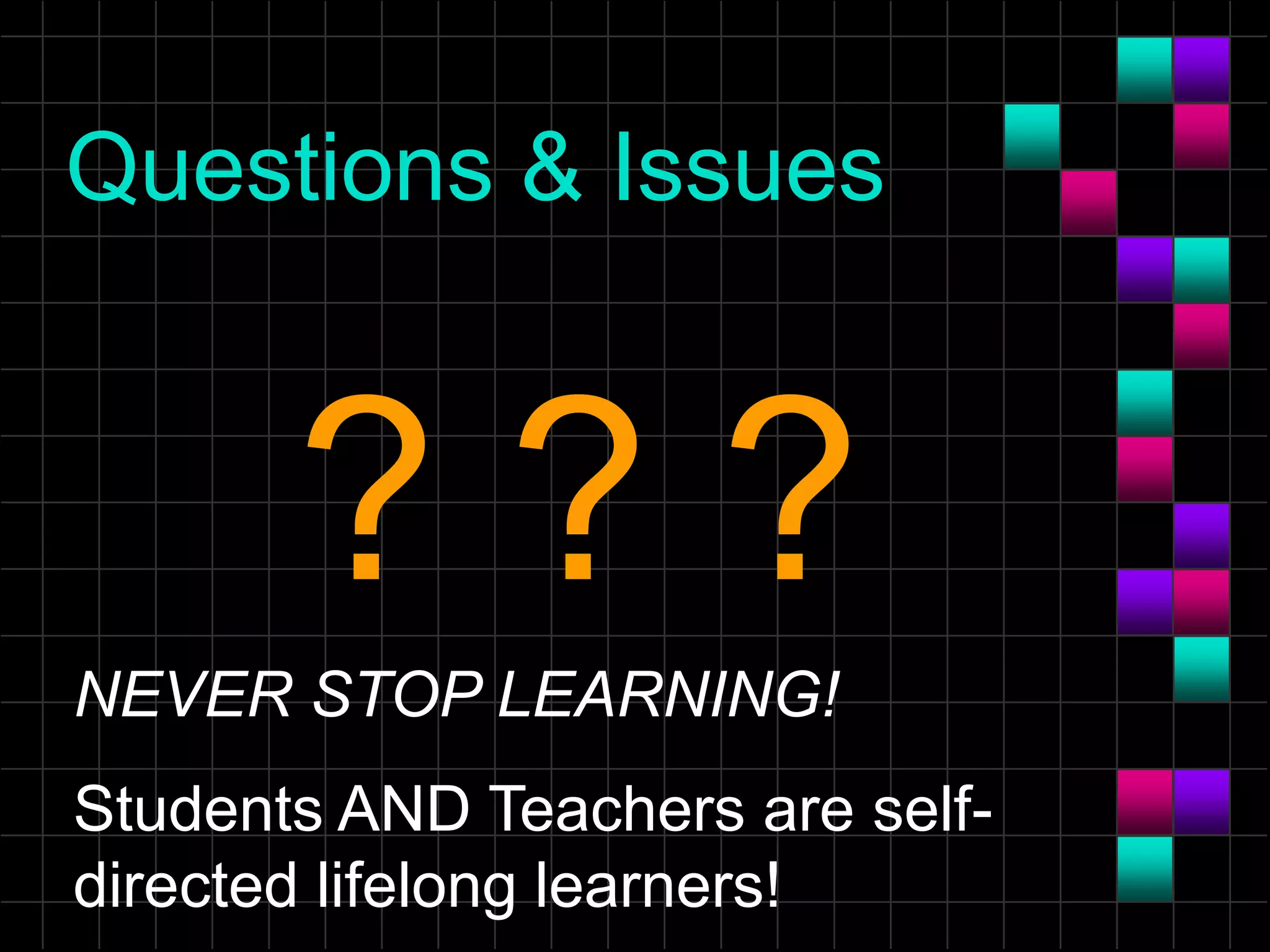 Questions & Issues
? ? ?
NEVER STOP LEARNING!
Students AND Teachers are self-
directed lifelong learners!
 