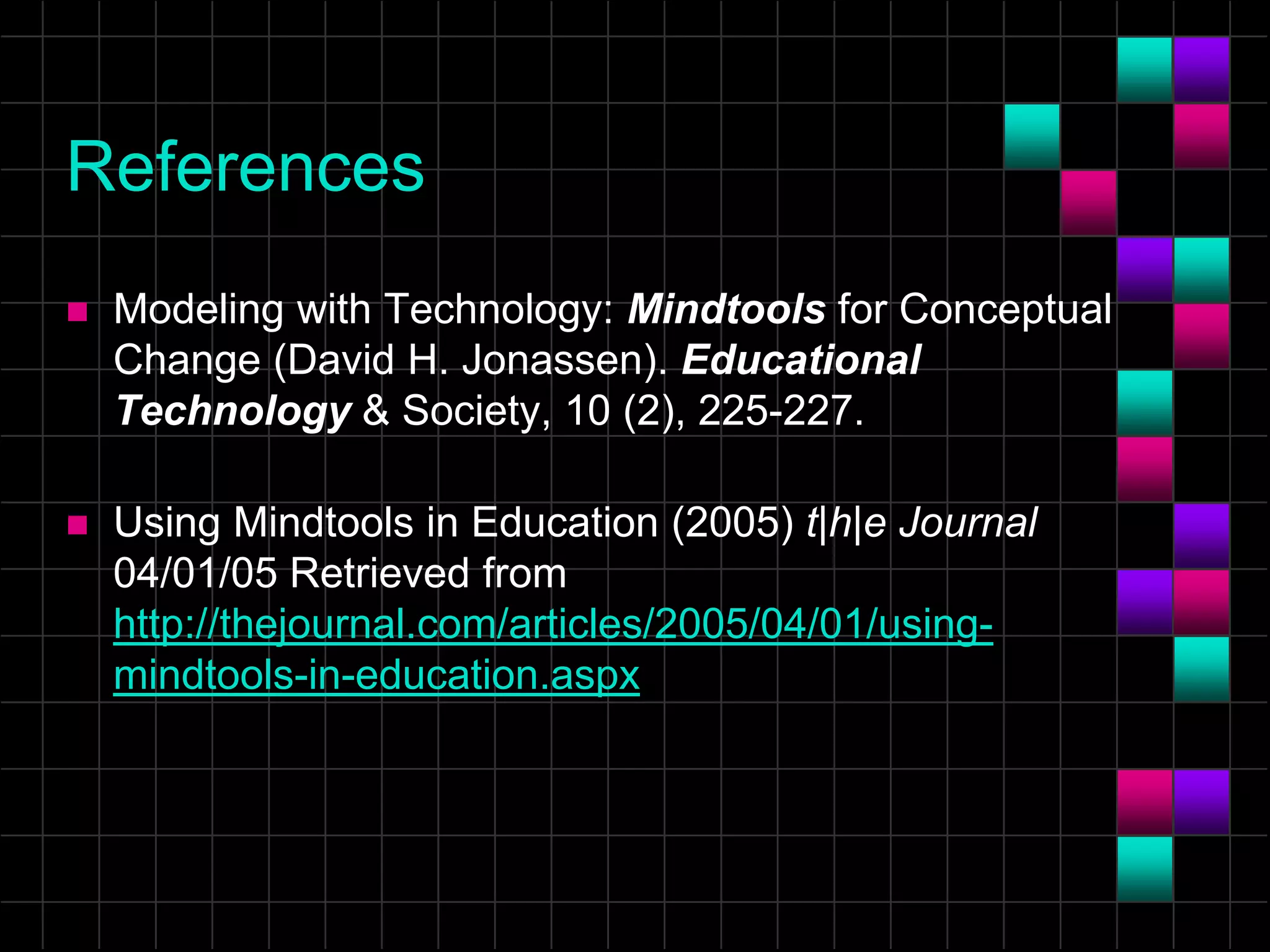 References
 Modeling with Technology: Mindtools for Conceptual
Change (David H. Jonassen). Educational
Technology & Society, 10 (2), 225-227.
 Using Mindtools in Education (2005) t|h|e Journal
04/01/05 Retrieved from
http://thejournal.com/articles/2005/04/01/using-
mindtools-in-education.aspx
 