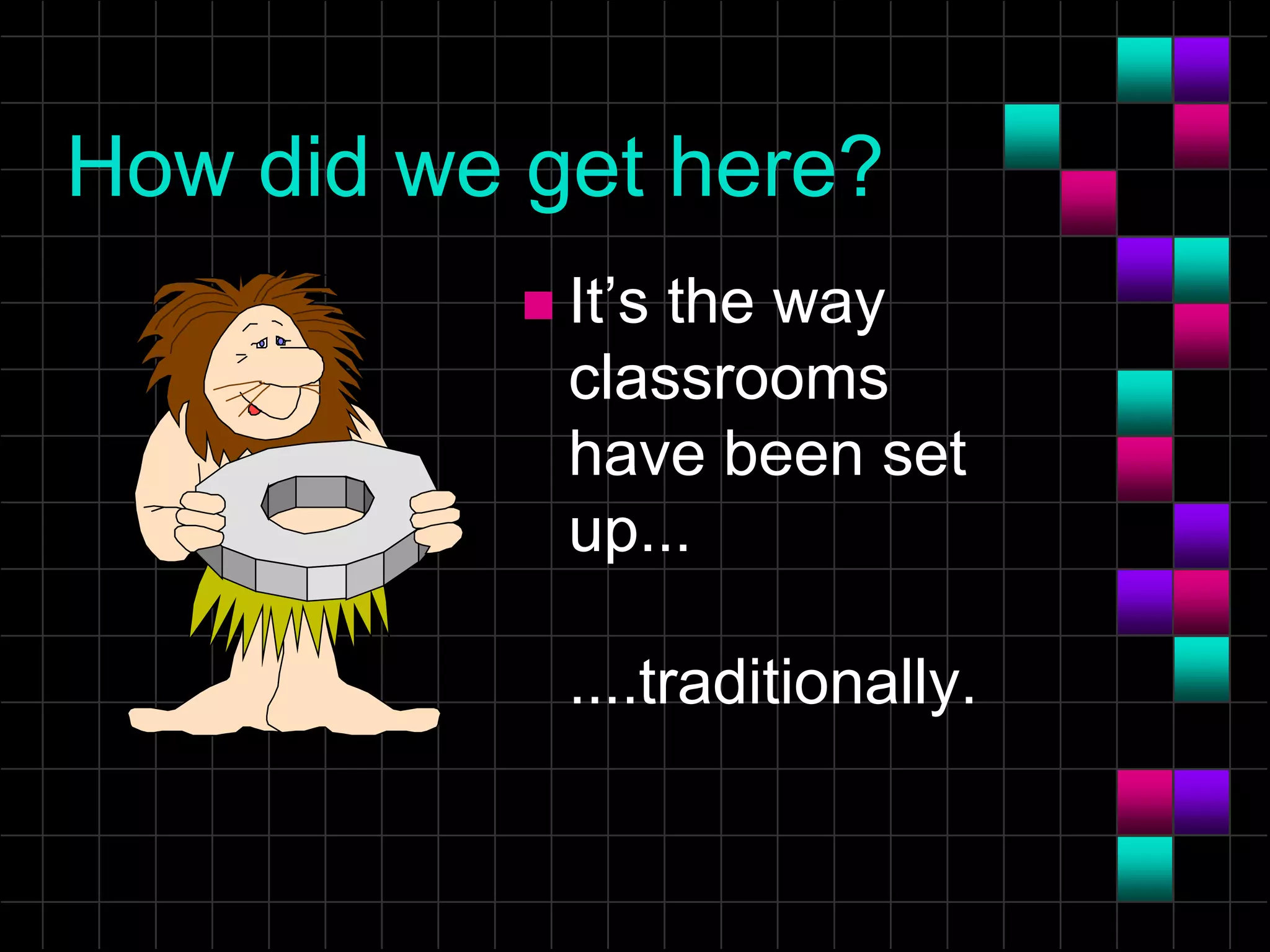 How did we get here?
 It’s the way
classrooms
have been set
up...
....traditionally.
 