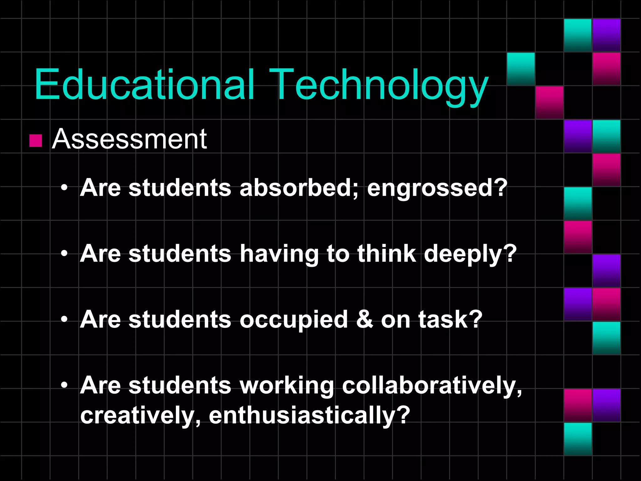 Educational Technology
 Assessment
• Are students absorbed; engrossed?
• Are students having to think deeply?
• Are students occupied & on task?
• Are students working collaboratively,
creatively, enthusiastically?
 