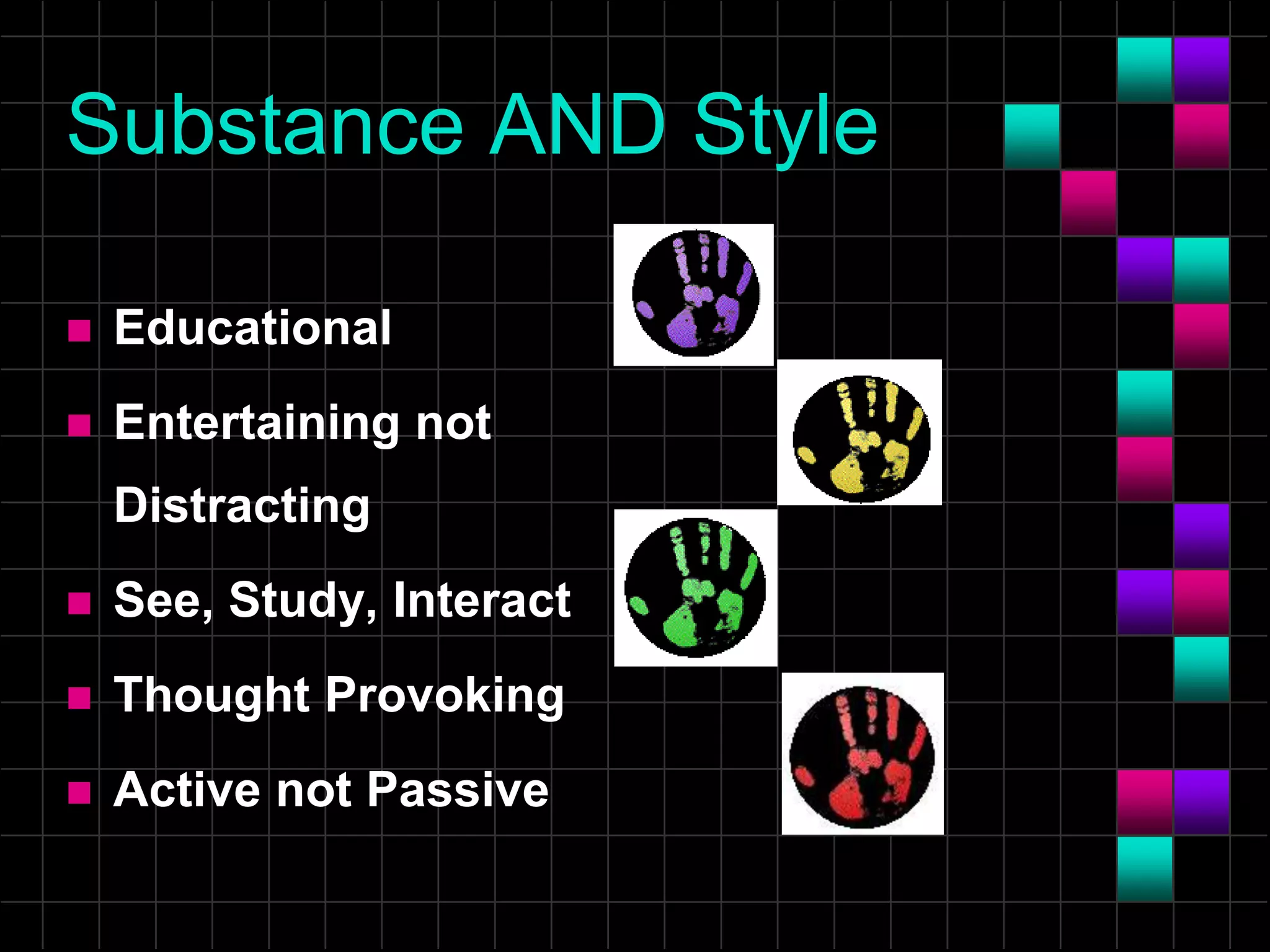 Substance AND Style
 Educational
 Entertaining not
Distracting
 See, Study, Interact
 Thought Provoking
 Active not Passive
 