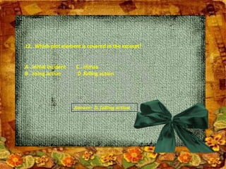 12. Which plot element is covered in the excerpt?
A . initial incident C . climax
B . rising action D .falling action
Answer: D. falling action
 
