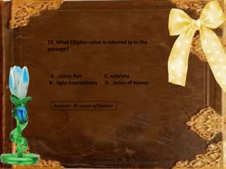 Answer: D. sense of humor
15. What Filipino value is referred to in the
passage?
A . comic flair C. sobriety
B . light-heartedness D . sense of humor
 