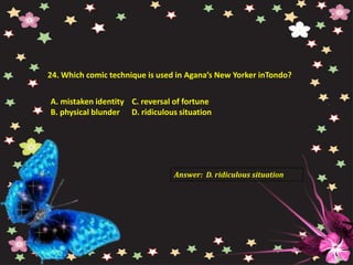 24. Which comic technique is used in Agana’s New Yorker inTondo?
A. mistaken identity C. reversal of fortune
B. physical blunder D. ridiculous situation
Answer: D. ridiculous situation
 