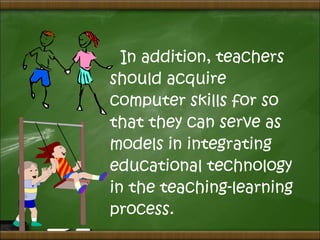 In addition, teachers
should acquire
computer skills for so
that they can serve as
models in integrating
educational technology
in the teaching-learning
process.
 