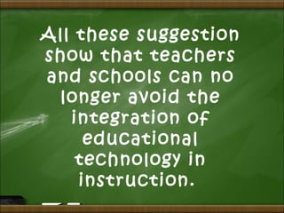 All these suggestion
show that teachers
and schools can no
longer avoid the
integration of
educational
technology in
instruction.
 