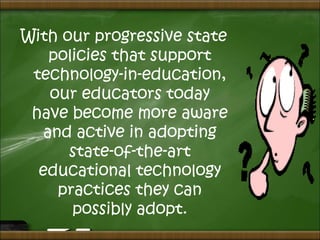 With our progressive state
policies that support
technology-in-education,
our educators today
have become more aware
and active in adopting
state-of-the-art
educational technology
practices they can
possibly adopt.
 